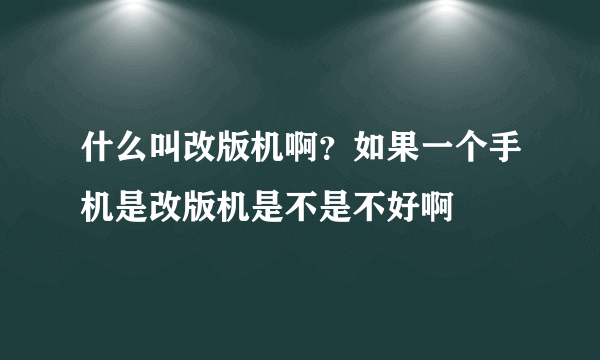 什么叫改版机啊？如果一个手机是改版机是不是不好啊