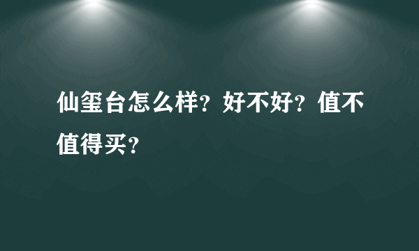 仙玺台怎么样？好不好？值不值得买？