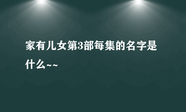 家有儿女第3部每集的名字是什么~~