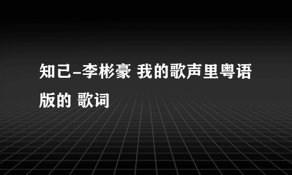 知己-李彬豪 我的歌声里粤语版的 歌词