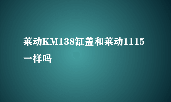 莱动KM138缸盖和莱动1115一样吗