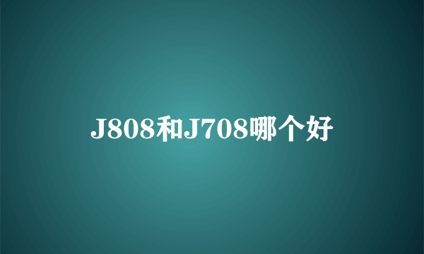 J808和J708哪个好