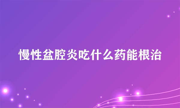 慢性盆腔炎吃什么药能根治