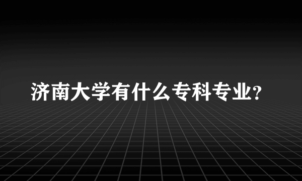 济南大学有什么专科专业？