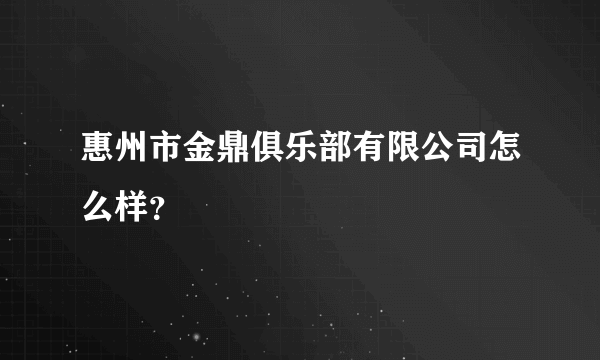 惠州市金鼎俱乐部有限公司怎么样？