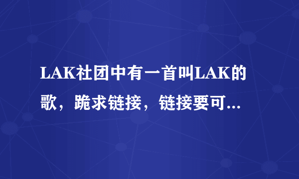 LAK社团中有一首叫LAK的歌，跪求链接，链接要可以做QQ空间背景音乐的，就是链接中没有=号的链接。。。。。