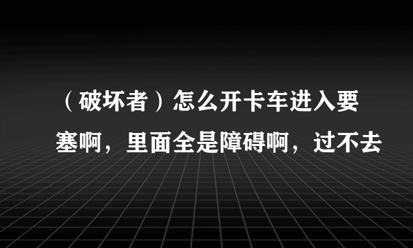 （破坏者）怎么开卡车进入要塞啊，里面全是障碍啊，过不去