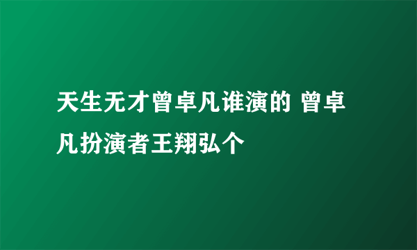 天生无才曾卓凡谁演的 曾卓凡扮演者王翔弘个