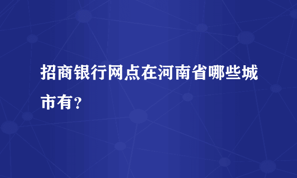 招商银行网点在河南省哪些城市有？