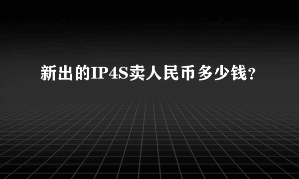 新出的IP4S卖人民币多少钱？