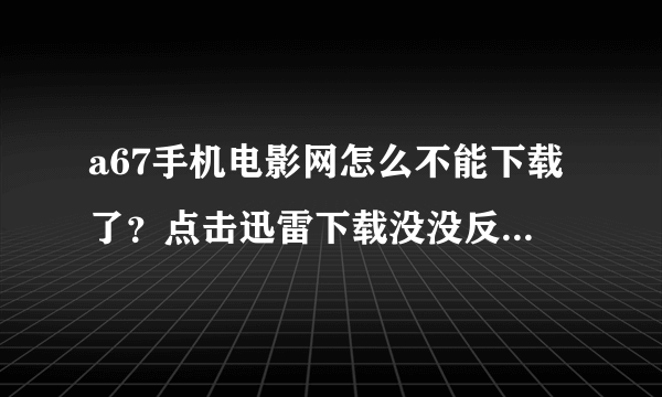 a67手机电影网怎么不能下载了？点击迅雷下载没没反应啊？？？我有迅雷啊!