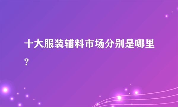 十大服装辅料市场分别是哪里？