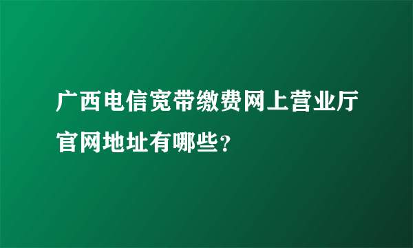 广西电信宽带缴费网上营业厅官网地址有哪些？