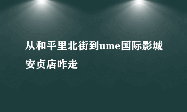 从和平里北街到ume国际影城安贞店咋走