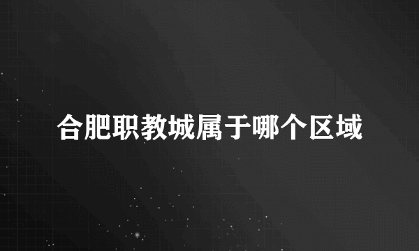 合肥职教城属于哪个区域