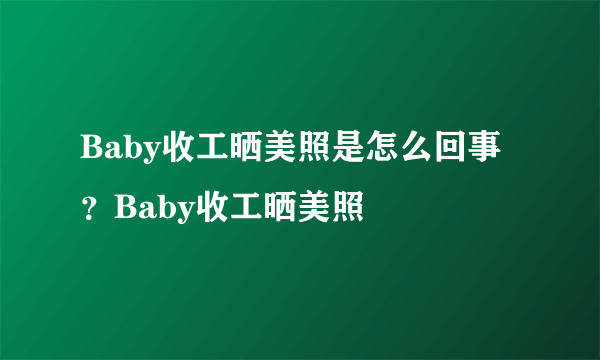 Baby收工晒美照是怎么回事？Baby收工晒美照