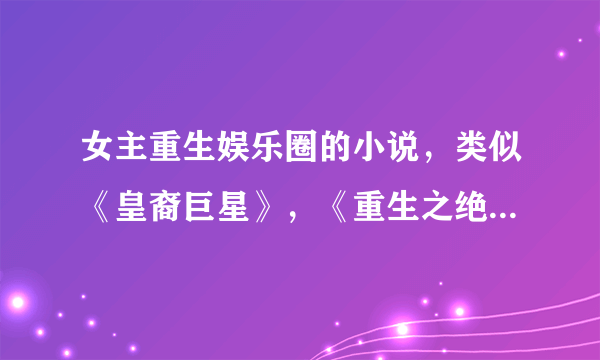 女主重生娱乐圈的小说，类似《皇裔巨星》，《重生之绝色娇娃》