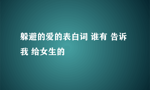 躲避的爱的表白词 谁有 告诉我 给女生的