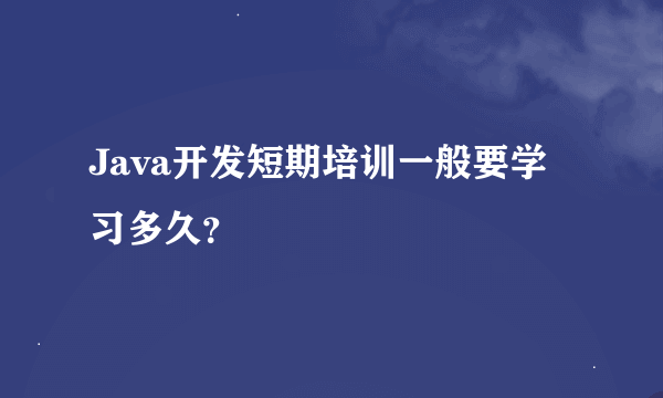 Java开发短期培训一般要学习多久？