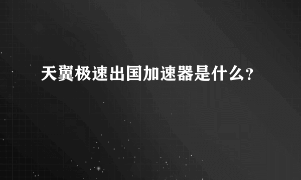 天翼极速出国加速器是什么？