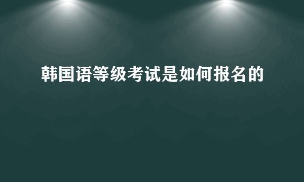 韩国语等级考试是如何报名的