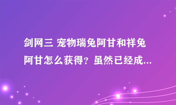 剑网三 宠物瑞兔阿甘和祥兔阿甘怎么获得？虽然已经成了遗失的美好，但是在以后新年活动中会不会有机会从