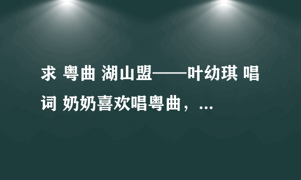 求 粤曲 湖山盟——叶幼琪 唱词 奶奶喜欢唱粤曲，这词一直找不到，麻烦各位大神帮忙找找呗、谢谢啦