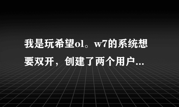 我是玩希望ol。w7的系统想要双开，创建了两个用户，但是每次开游戏。就检测到已经在运行了！