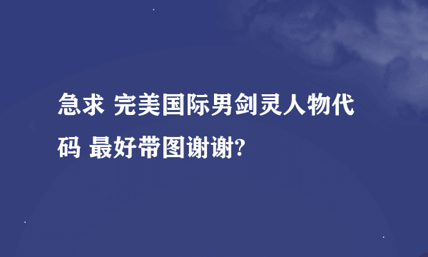 急求 完美国际男剑灵人物代码 最好带图谢谢?