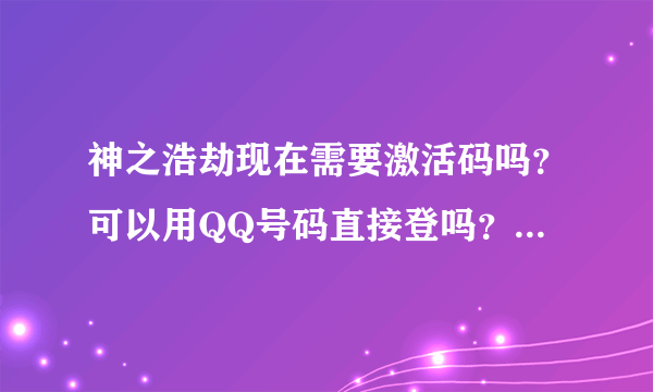 神之浩劫现在需要激活码吗？可以用QQ号码直接登吗？为什么我直接登显示信息不对核实用户名和密码 是