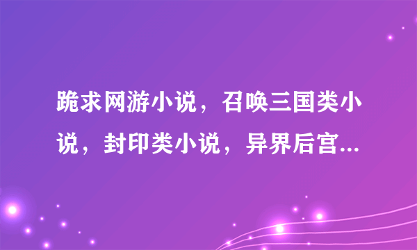 跪求网游小说，召唤三国类小说，封印类小说，异界后宫类小说。