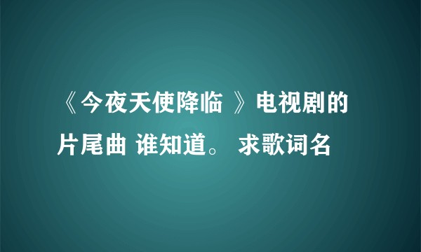 《今夜天使降临 》电视剧的片尾曲 谁知道。 求歌词名