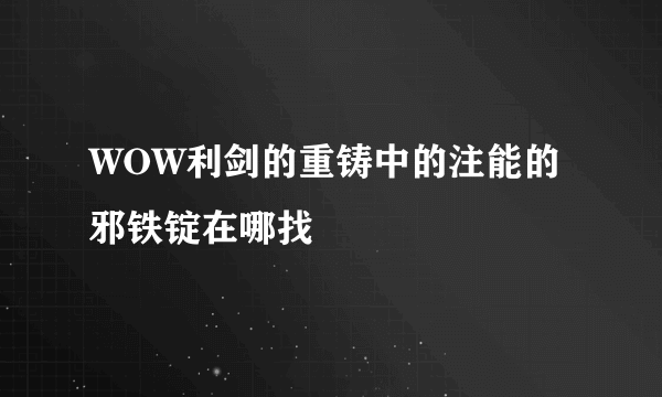 WOW利剑的重铸中的注能的邪铁锭在哪找