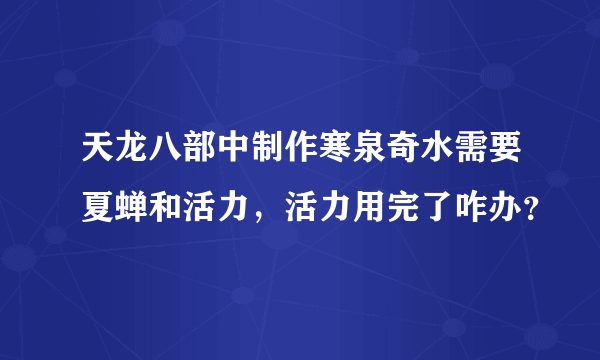 天龙八部中制作寒泉奇水需要夏蝉和活力，活力用完了咋办？