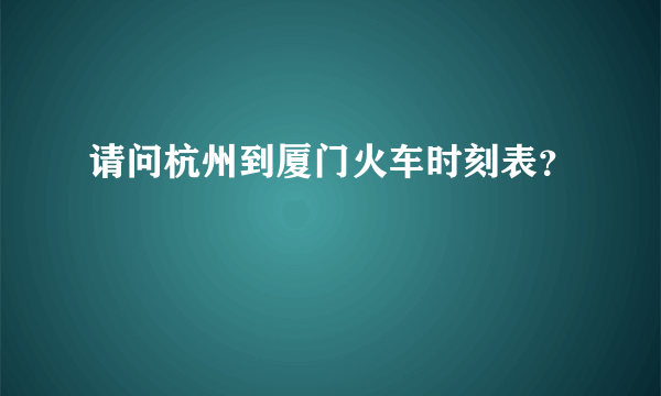 请问杭州到厦门火车时刻表？