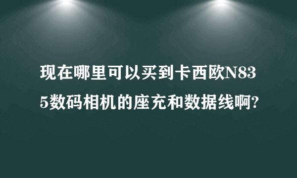 现在哪里可以买到卡西欧N835数码相机的座充和数据线啊?