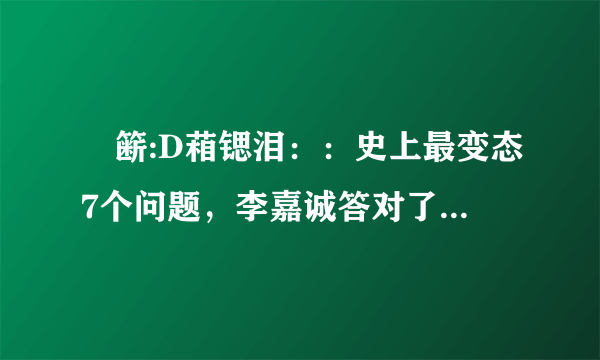 夣簖:D葙锶泪：：史上最变态7个问题，李嘉诚答对了4个！能答对3个你就是天才，敢试试 1) 企鹅