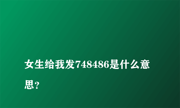 
女生给我发748486是什么意思？

