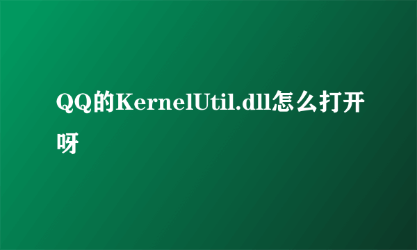 QQ的KernelUtil.dll怎么打开呀