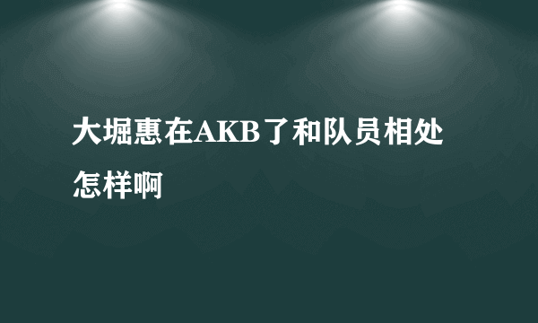 大堀惠在AKB了和队员相处怎样啊