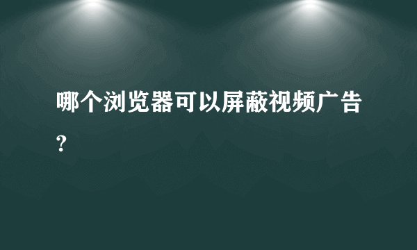 哪个浏览器可以屏蔽视频广告?