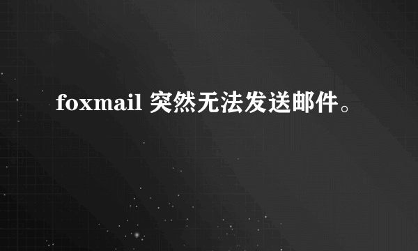 foxmail 突然无法发送邮件。