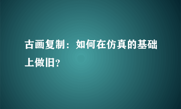 古画复制：如何在仿真的基础上做旧？