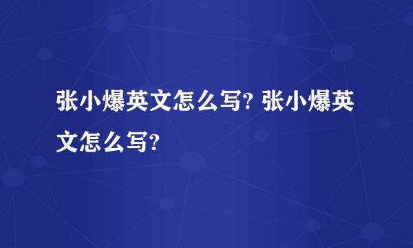 张小爆英文怎么写? 张小爆英文怎么写?