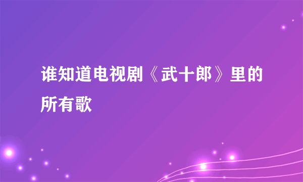 谁知道电视剧《武十郎》里的所有歌