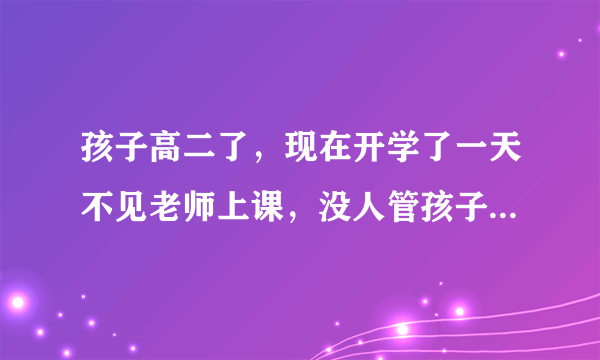 孩子高二了，现在开学了一天不见老师上课，没人管孩子们咋办？