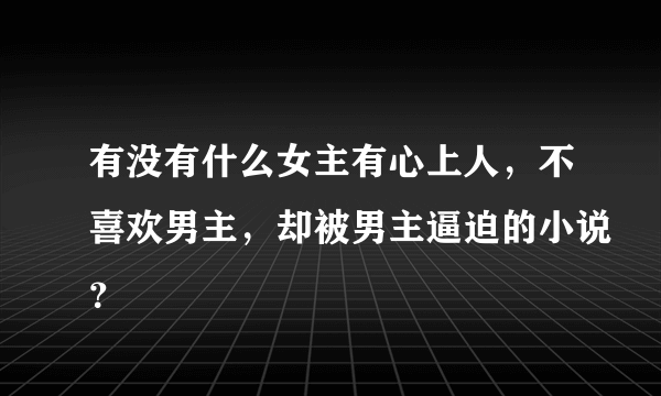 有没有什么女主有心上人，不喜欢男主，却被男主逼迫的小说？