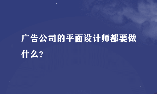 广告公司的平面设计师都要做什么？