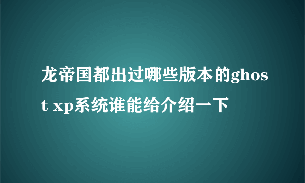 龙帝国都出过哪些版本的ghost xp系统谁能给介绍一下