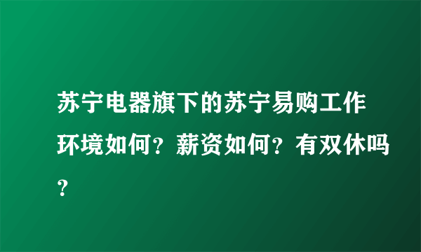 苏宁电器旗下的苏宁易购工作环境如何？薪资如何？有双休吗？